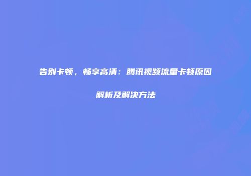 告别卡顿，畅享高清：腾讯视频流量卡顿原因解析及解决方法