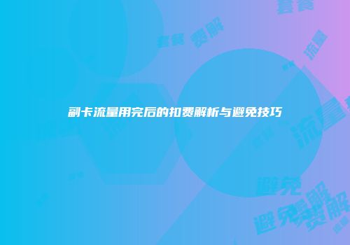 副卡流量用完后的扣费解析与避免技巧