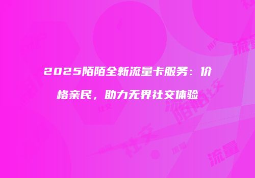 2025陌陌全新流量卡服务：价格亲民，助力无界社交体验