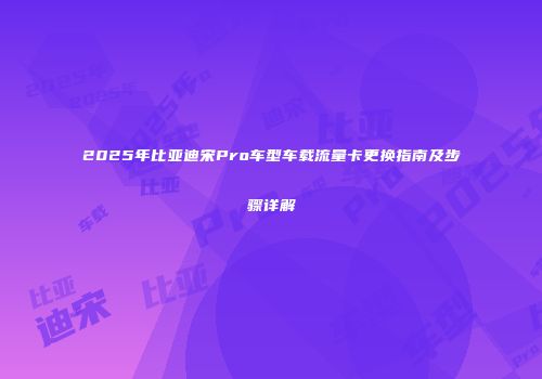 2025年比亚迪宋Pro车型车载流量卡更换指南及步骤详解