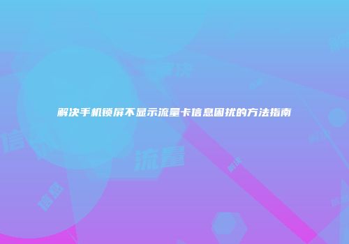 解决手机锁屏不显示流量卡信息困扰的方法指南