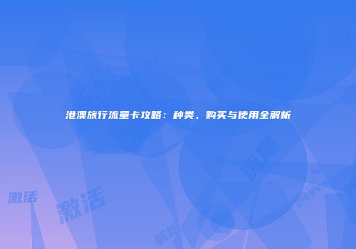 港澳旅行流量卡攻略：种类、购买与使用全解析