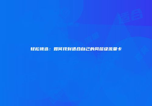 轻松挑选：如何找到适合自己的同层级流量卡