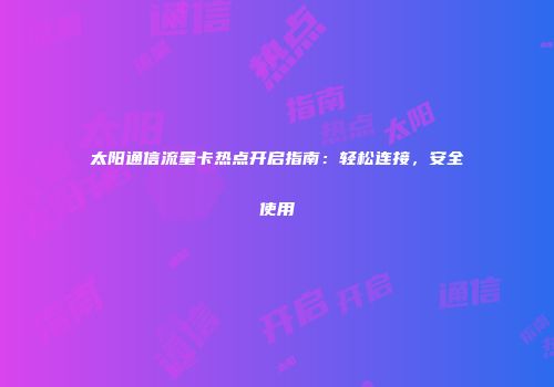 太阳通信流量卡热点开启指南：轻松连接，安全使用