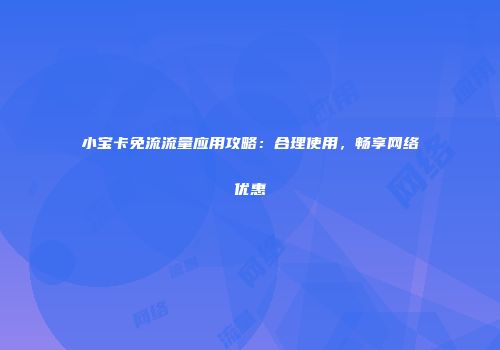 小宝卡免流流量应用攻略：合理使用，畅享网络优惠
