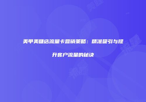 美甲美睫店流量卡营销策略：精准吸引与提升客户流量的秘诀