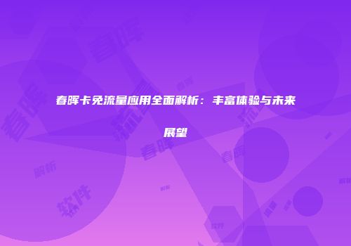 春晖卡免流量应用全面解析：丰富体验与未来展望