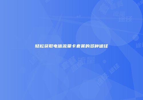轻松获取电信流量卡套餐的多种途径
