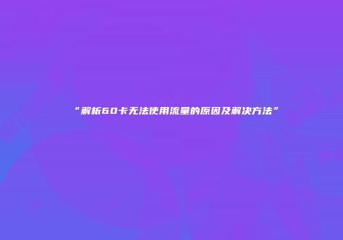 “解析60卡无法使用流量的原因及解决方法”