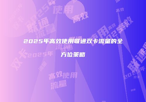 2025年高效使用联通双卡流量的全方位策略