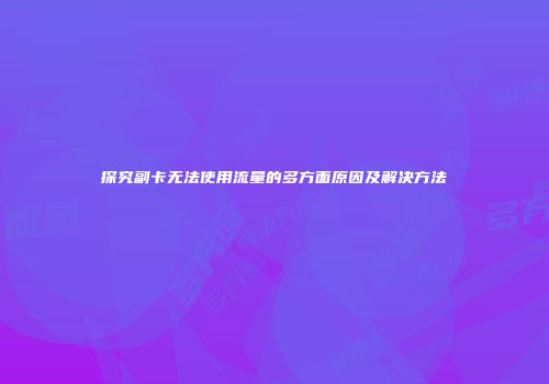探究副卡无法使用流量的多方面原因及解决方法