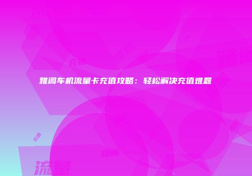雅阁车机流量卡充值攻略：轻松解决充值难题