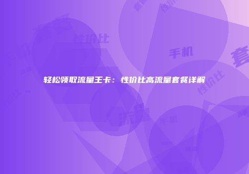 轻松领取流量王卡：性价比高流量套餐详解