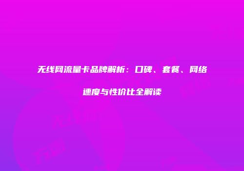 无线网流量卡品牌解析：口碑、套餐、网络速度与性价比全解读