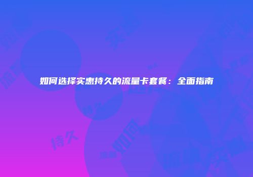 如何选择实惠持久的流量卡套餐：全面指南