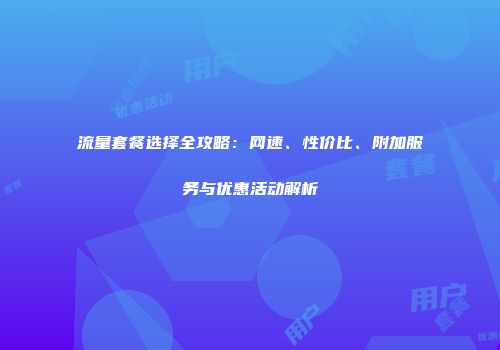 流量套餐选择全攻略：网速、性价比、附加服务与优惠活动解析