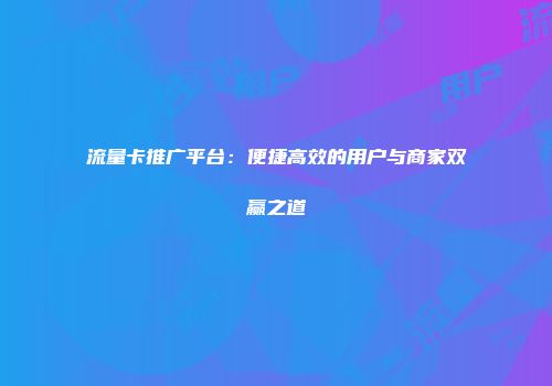 流量卡推广平台：便捷高效的用户与商家双赢之道