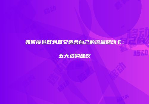 如何挑选既划算又适合自己的流量移动卡：五大选购建议