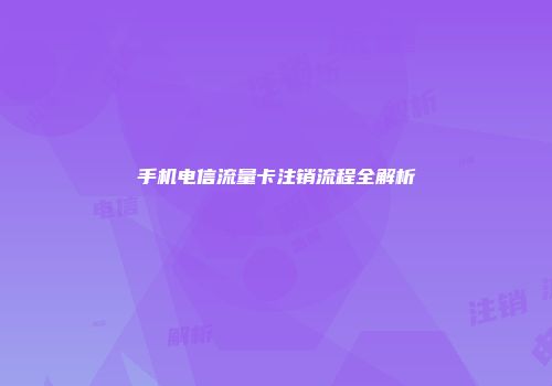 手机电信流量卡注销流程全解析