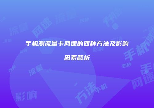 手机测流量卡网速的四种方法及影响因素解析