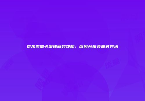 京东流量卡限速解封攻略：原因分析及应对方法