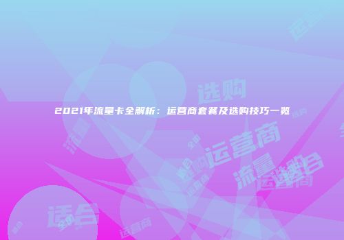 2021年流量卡全解析：运营商套餐及选购技巧一览