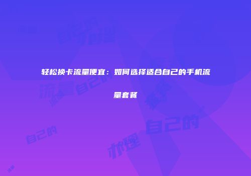 轻松换卡流量便宜：如何选择适合自己的手机流量套餐