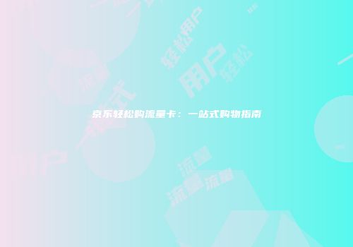 京东轻松购流量卡：一站式购物指南