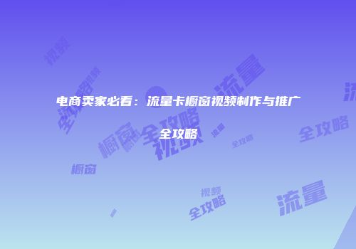 电商卖家必看：流量卡橱窗视频制作与推广全攻略