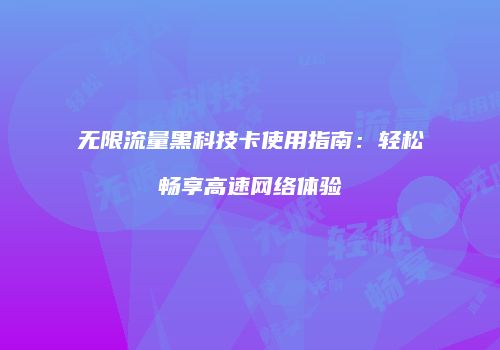 无限流量黑科技卡使用指南：轻松畅享高速网络体验