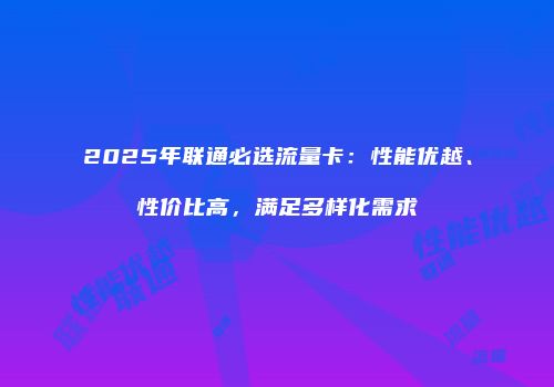 2025年联通必选流量卡：性能优越、性价比高，满足多样化需求