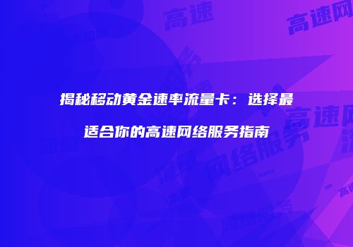 揭秘移动黄金速率流量卡：选择最适合你的高速网络服务指南