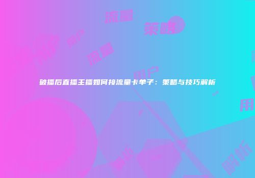 破播后直播主播如何接流量卡单子：策略与技巧解析