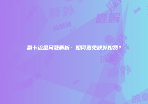 副卡流量问题解析：如何避免额外扣费？