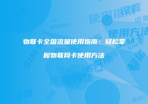 物联卡全国流量使用指南：轻松掌握物联网卡使用方法