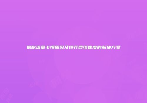 揭秘流量卡慢原因及提升网络速度的解决方案
