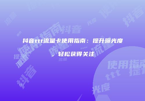 抖音ttt流量卡使用指南：提升曝光度，轻松获得关注