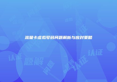 流量卡虚拟号码问题解析与应对策略