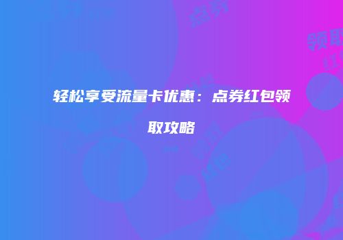 轻松享受流量卡优惠：点券红包领取攻略