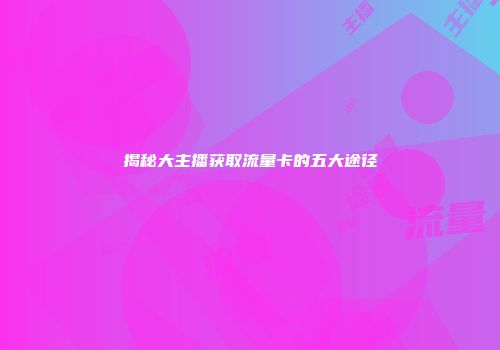 揭秘大主播获取流量卡的五大途径