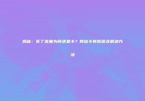揭秘：买了流量为何还是卡？网络卡顿原因及解决方法