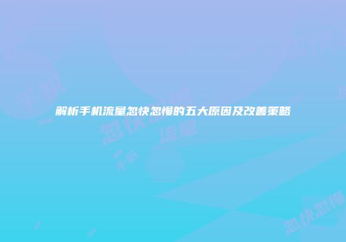 解析手机流量忽快忽慢的五大原因及改善策略