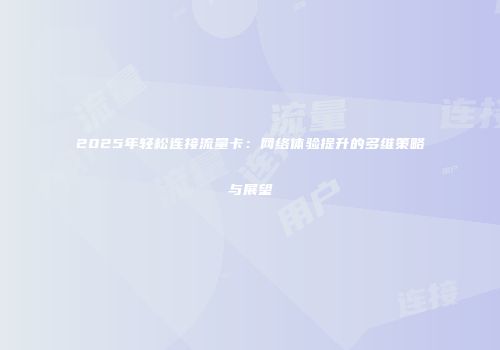 2025年轻松连接流量卡：网络体验提升的多维策略与展望