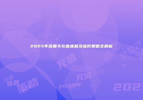 2025年流量卡充值难题及应对策略全解析