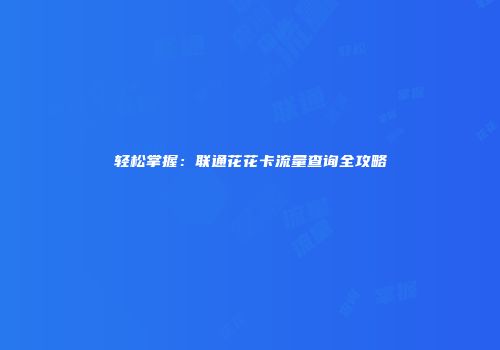 轻松掌握：联通花花卡流量查询全攻略