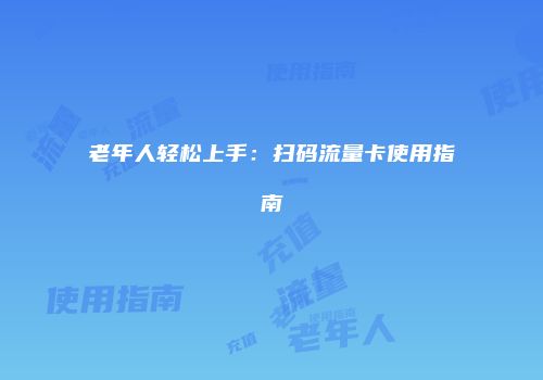 老年人轻松上手：扫码流量卡使用指南