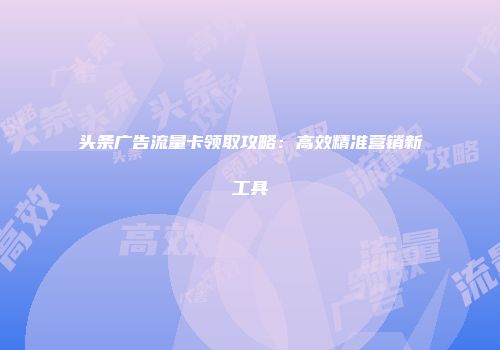 头条广告流量卡领取攻略：高效精准营销新工具