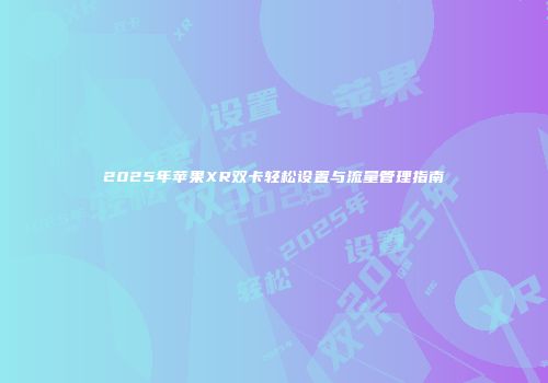 2025年苹果XR双卡轻松设置与流量管理指南