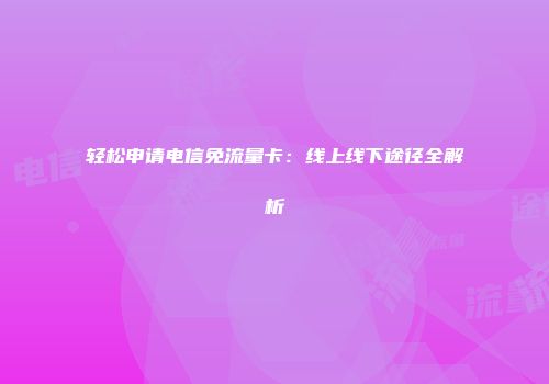 轻松申请电信免流量卡：线上线下途径全解析