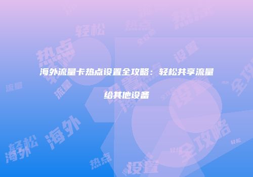 海外流量卡热点设置全攻略：轻松共享流量给其他设备